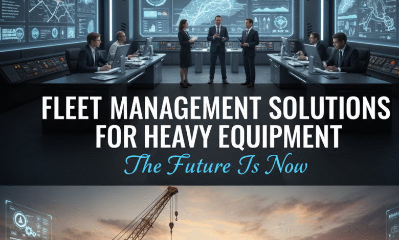 Fleet Management Solutions for Heavy Equipment The Future Is Now